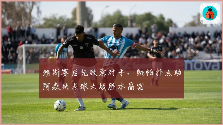 赖斯赛后先致意对手，凯帕扑点助阿森纳点球大战胜水晶宫