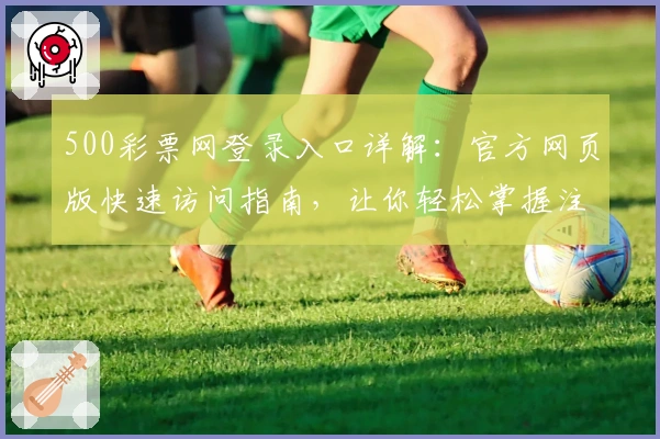 500彩票网登录入口详解：官方网页版快速访问指南，让你轻松掌握注册与功能操作