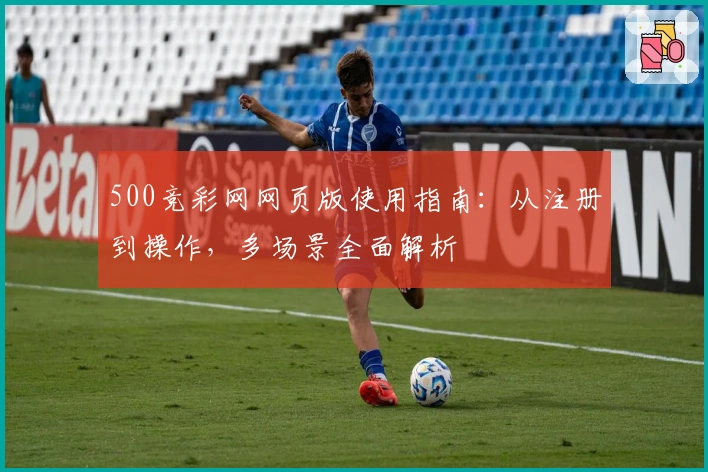 500竞彩网网页版使用指南：从注册到操作，多场景全面解析