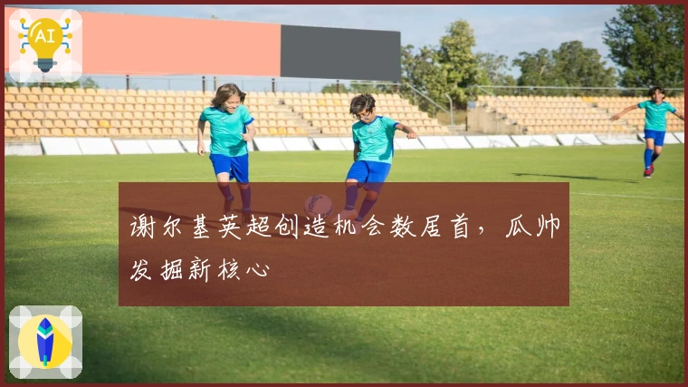 谢尔基英超创造机会数居首，瓜帅发掘新核心