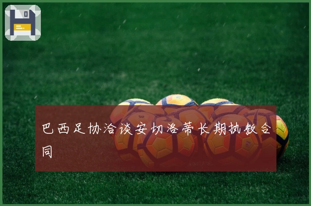 巴西足协洽谈安切洛蒂长期执教合同