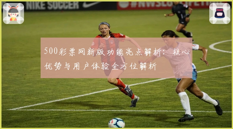 500彩票网新版功能亮点解析：核心优势与用户体验全方位解析