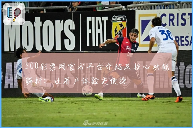 500彩票网官方平台介绍及核心功能解析:让用户体验更便捷