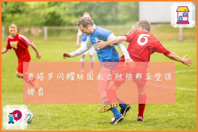 劳塔罗闪耀助国米击败热那亚登顶榜首