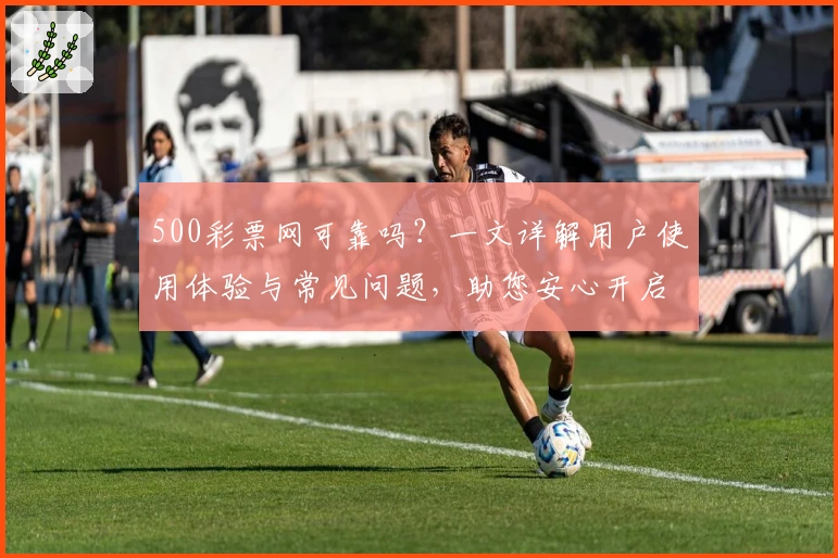 500彩票网可靠吗？一文详解用户使用体验与常见问题，助您安心开启在线服务