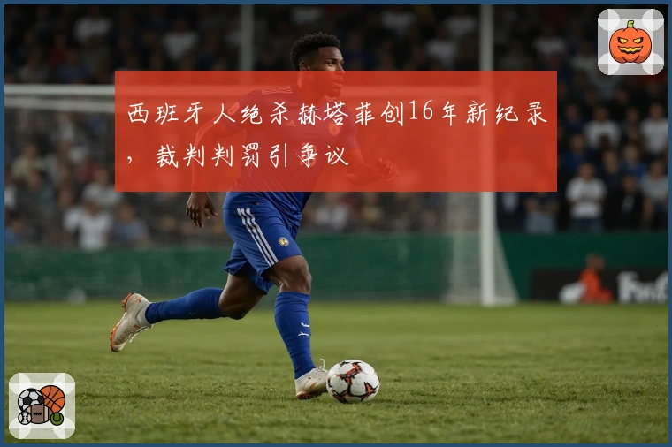 西班牙人绝杀赫塔菲创16年新纪录,裁判判罚引争议