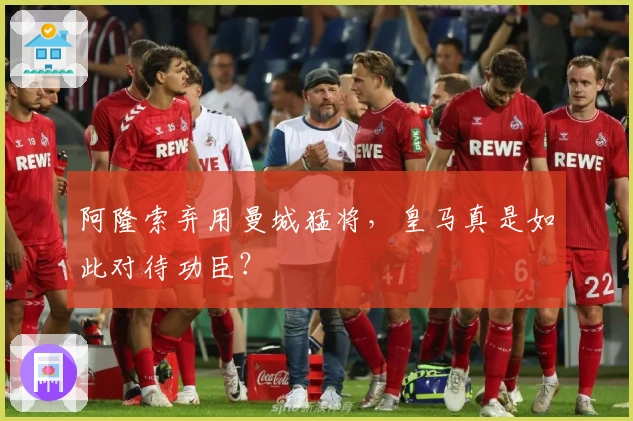 阿隆索弃用曼城猛将，皇马真是如此对待功臣？