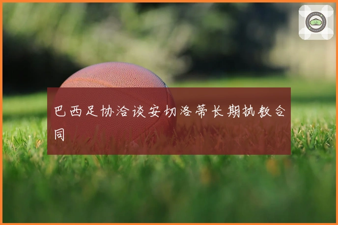 巴西足协洽谈安切洛蒂长期执教合同