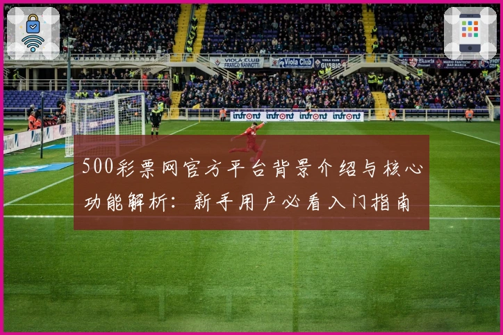 500彩票网官方平台背景介绍与核心功能解析：新手用户必看入门指南