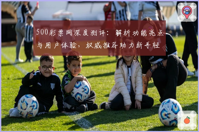 500彩票网深度测评：解析功能亮点与用户体验，权威推荐助力新手轻松上手