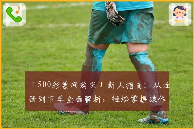 「500彩票网购买」新人指南:从注册到下单全面解析,轻松掌握操作流程