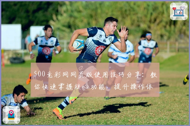 500竞彩网网页版使用技巧分享：教你快速掌握核心功能，提升操作体验