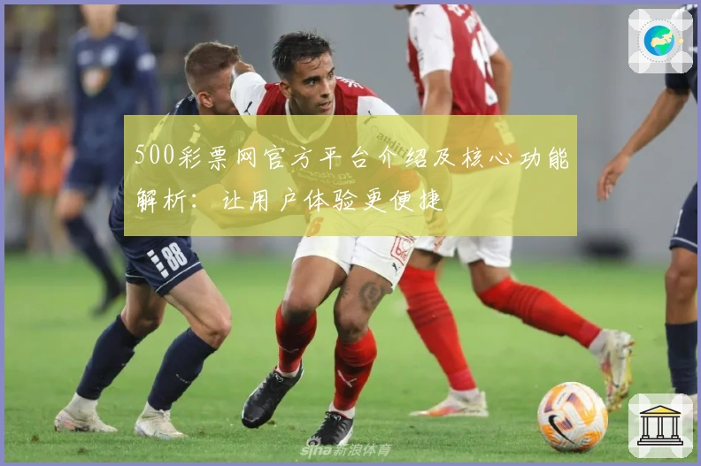 500彩票网官方平台介绍及核心功能解析：让用户体验更便捷