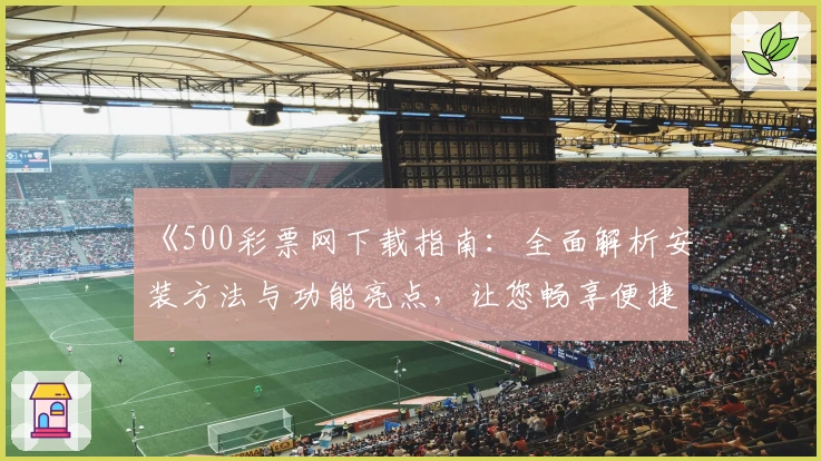 《500彩票网下载指南：全面解析安装方法与功能亮点，让您畅享便捷体验》
