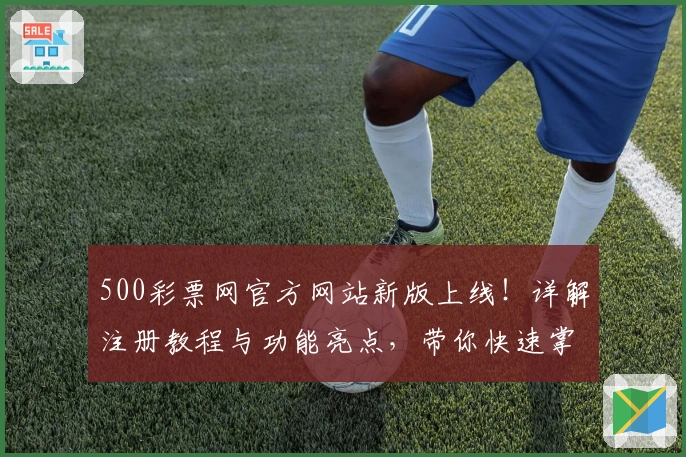 500彩票网官方网站新版上线！详解注册教程与功能亮点，带你快速掌握使用小技巧