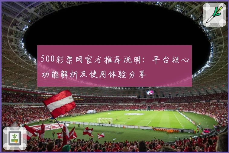 500彩票网官方推荐说明：平台核心功能解析及使用体验分享