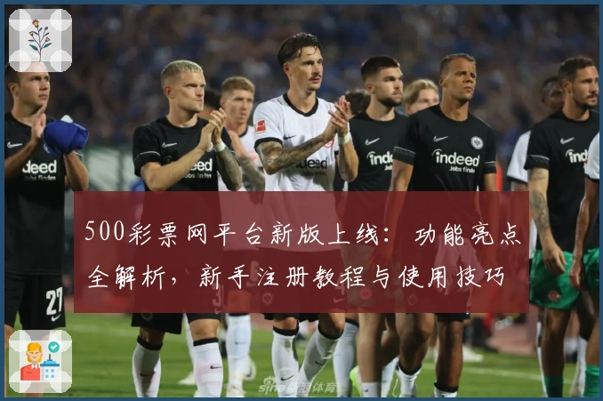 500彩票网平台新版上线：功能亮点全解析，新手注册教程与使用技巧一文速览
