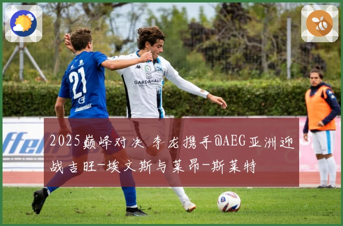 2025巅峰对决 李龙携手@AEG亚洲迎战吉旺-埃文斯与莱昂-斯莱特