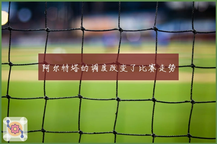 阿尔特塔的调度改变了比赛走势