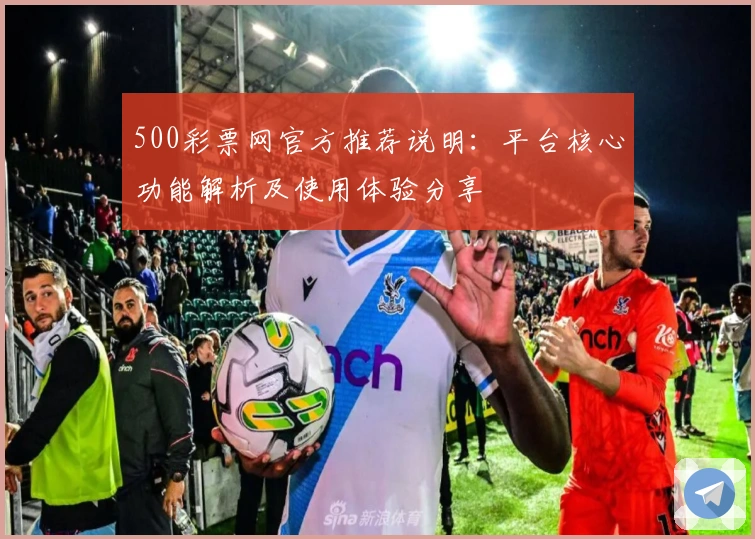 500彩票网官方推荐说明：平台核心功能解析及使用体验分享