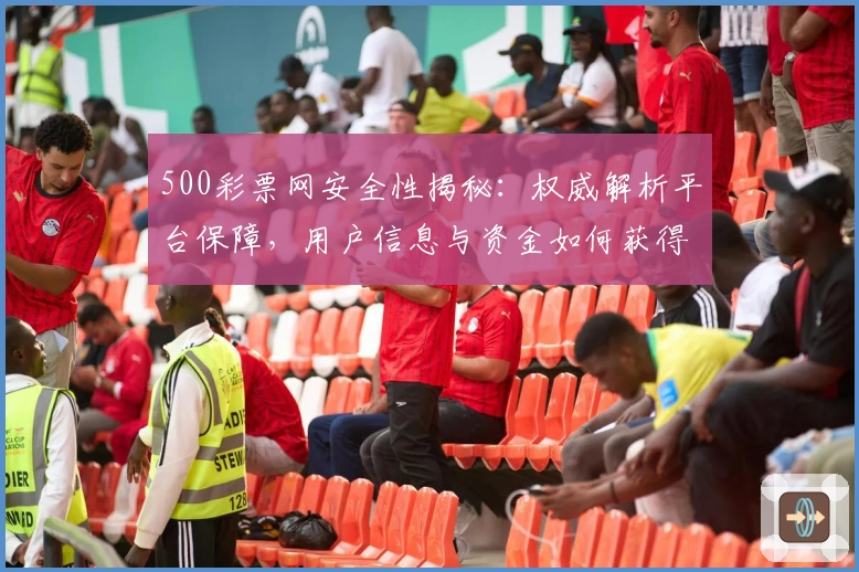 500彩票网安全性揭秘：权威解析平台保障，用户信息与资金如何获得双重保护