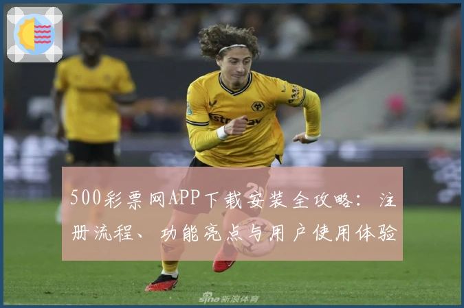 500彩票网APP下载安装全攻略：注册流程、功能亮点与用户使用体验大解析