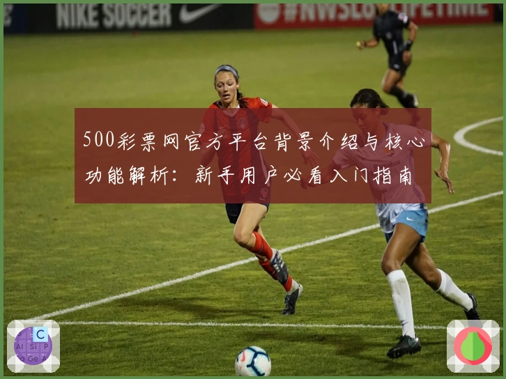 500彩票网官方平台背景介绍与核心功能解析:新手用户必看入门指南