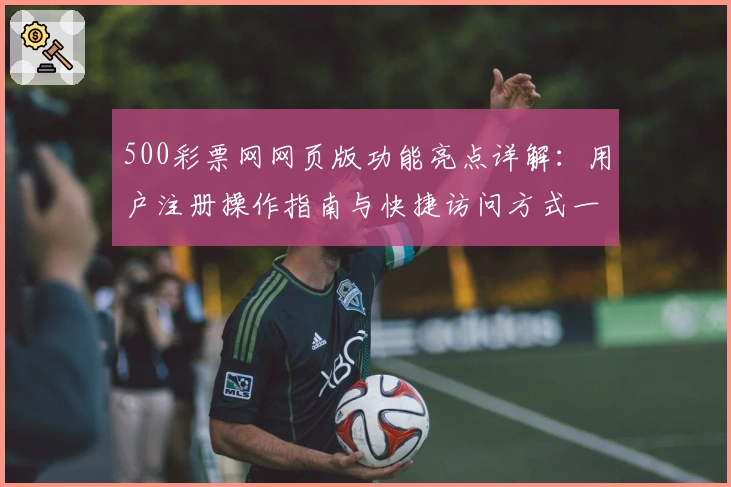 500彩票网网页版功能亮点详解：用户注册操作指南与快捷访问方式一览