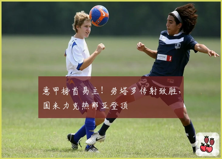 意甲榜首易主!劳塔罗传射致胜,国米力克热那亚登顶