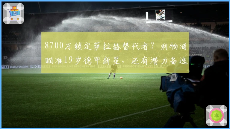 8700万锁定萨拉赫替代者？利物浦瞄准19岁德甲新星，还有潜力备选