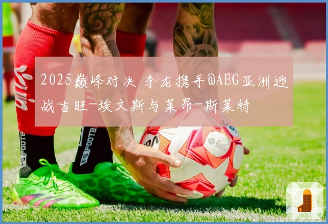2025巅峰对决 李龙携手@AEG亚洲迎战吉旺-埃文斯与莱昂-斯莱特
