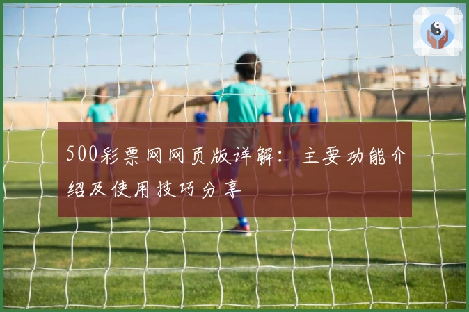 500彩票网网页版详解：主要功能介绍及使用技巧分享