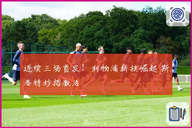 连续三场首发！利物浦新核崛起 斯洛特妙招激活