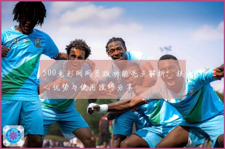 500竞彩网网页版功能亮点解析:核心优势与使用技巧分享