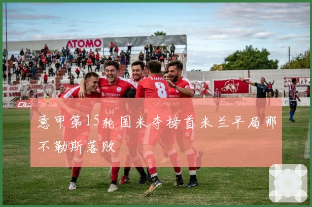 意甲第15轮国米夺榜首米兰平局那不勒斯落败
