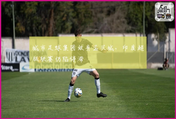 城市足球集团放弃孟买城,印度超级联赛仍陷停滞