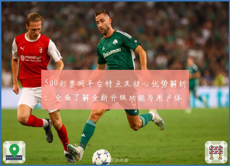 500彩票网平台特点及核心优势解析:全面了解全新升级功能与用户体验