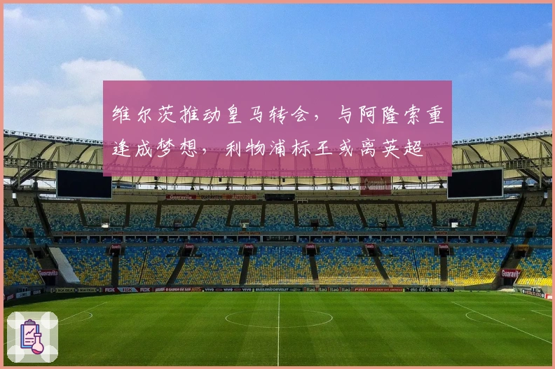 维尔茨推动皇马转会,与阿隆索重逢成梦想,利物浦标王或离英超